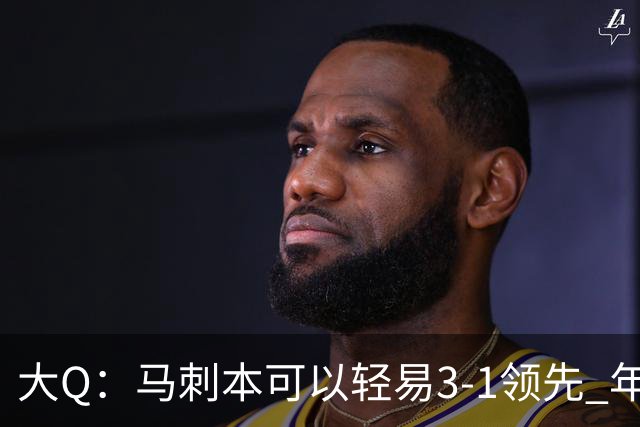 大Q：马刺本可以轻易3-1领先 年轻不是借口&他们大脑总短路
